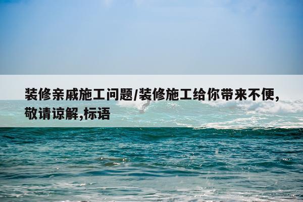 装修亲戚施工问题/装修施工给你带来不便,敬请谅解,标语