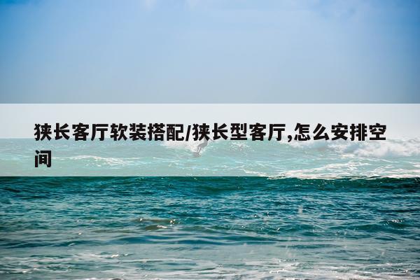 狭长客厅软装搭配/狭长型客厅,怎么安排空间