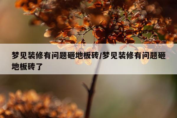梦见装修有问题砸地板砖/梦见装修有问题砸地板砖了
