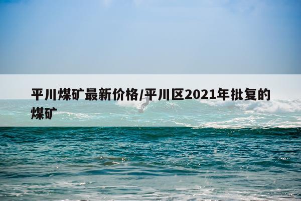 平川煤矿最新价格/平川区2021年批复的煤矿