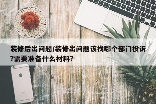 装修后出问题/装修出问题该找哪个部门投诉?需要准备什么材料?