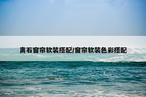 离石窗帘软装搭配/窗帘软装色彩搭配