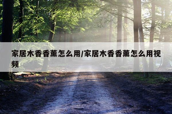 家居木香香薰怎么用/家居木香香薰怎么用视频