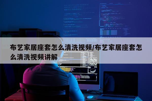 布艺家居座套怎么清洗视频/布艺家居座套怎么清洗视频讲解