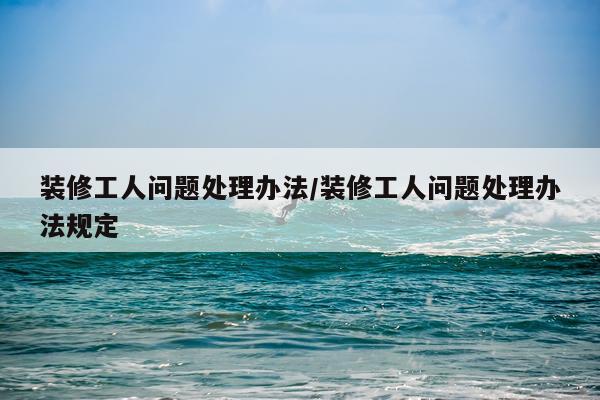 装修工人问题处理办法/装修工人问题处理办法规定