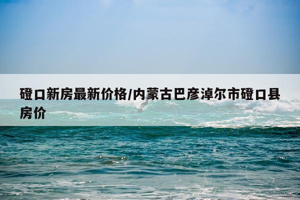 磴口新房最新价格/内蒙古巴彦淖尔市磴口县房价