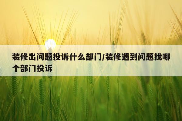 装修出问题投诉什么部门/装修遇到问题找哪个部门投诉