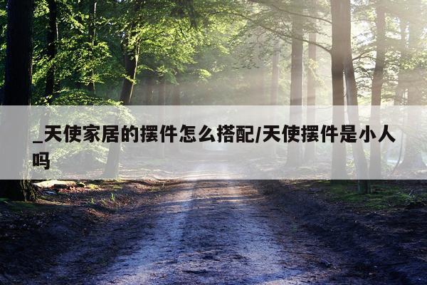 _天使家居的摆件怎么搭配/天使摆件是小人吗