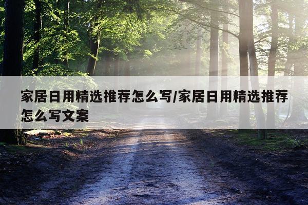 家居日用精选推荐怎么写/家居日用精选推荐怎么写文案