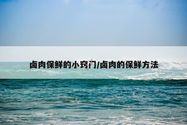 卤肉保鲜的小窍门/卤肉的保鲜方法