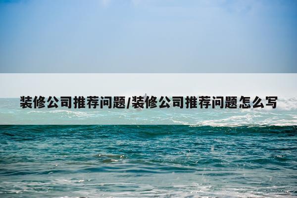 装修公司推荐问题/装修公司推荐问题怎么写