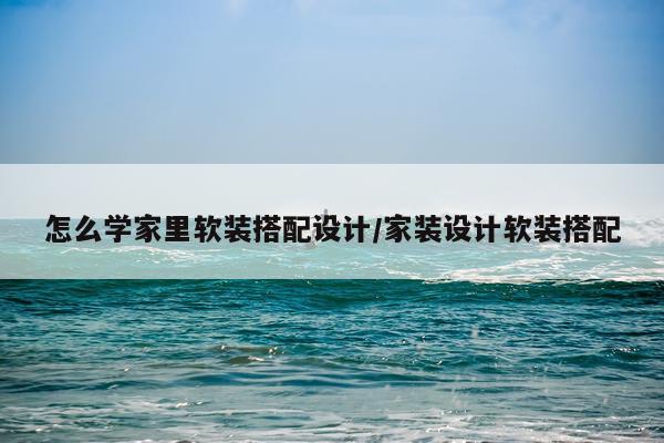 怎么学家里软装搭配设计/家装设计软装搭配