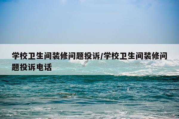 学校卫生间装修问题投诉/学校卫生间装修问题投诉电话