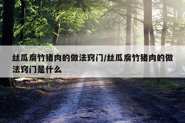 丝瓜腐竹猪肉的做法窍门/丝瓜腐竹猪肉的做法窍门是什么