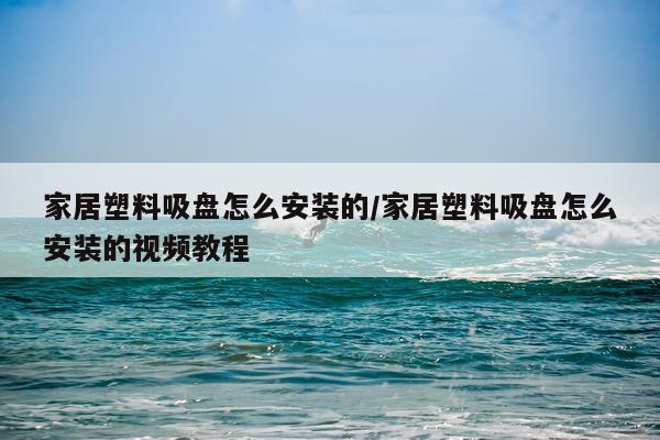 家居塑料吸盘怎么安装的/家居塑料吸盘怎么安装的视频教程
