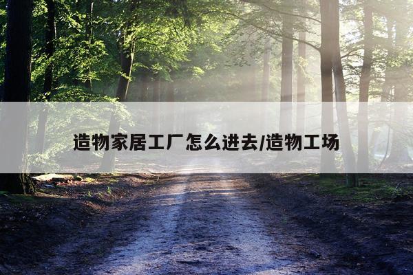 造物家居工厂怎么进去/造物工场