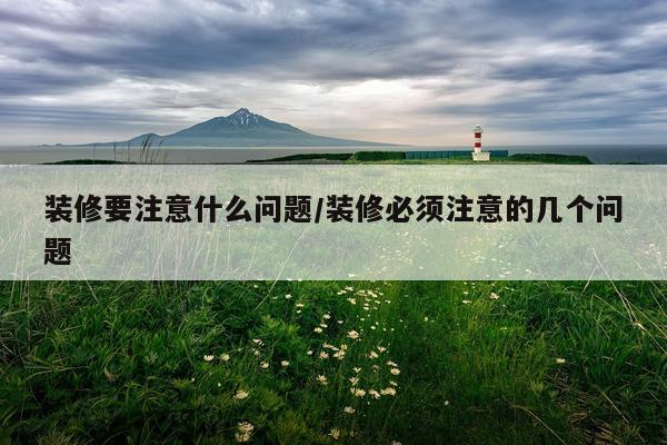 装修要注意什么问题/装修必须注意的几个问题