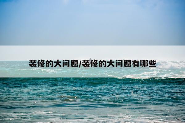 装修的大问题/装修的大问题有哪些