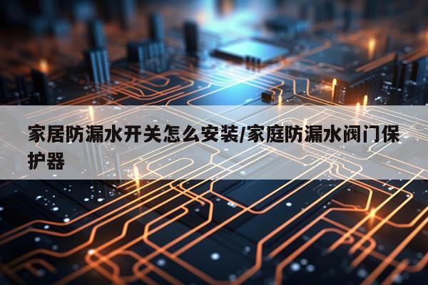 家居防漏水开关怎么安装/家庭防漏水阀门保护器