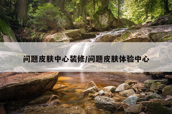 问题皮肤中心装修/问题皮肤体验中心