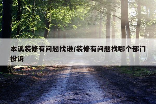 本溪装修有问题找谁/装修有问题找哪个部门投诉