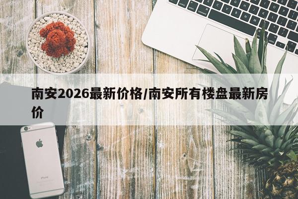 南安2026最新价格/南安所有楼盘最新房价