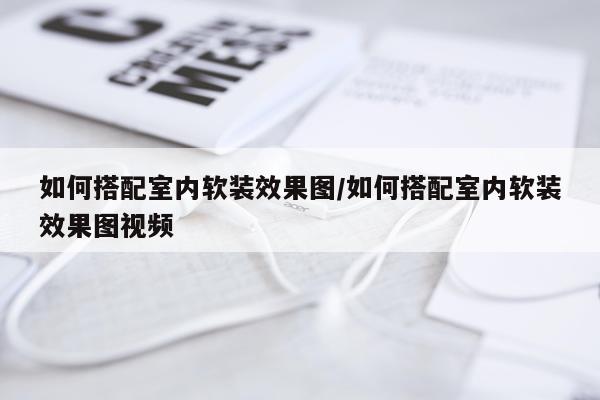 如何搭配室内软装效果图/如何搭配室内软装效果图视频