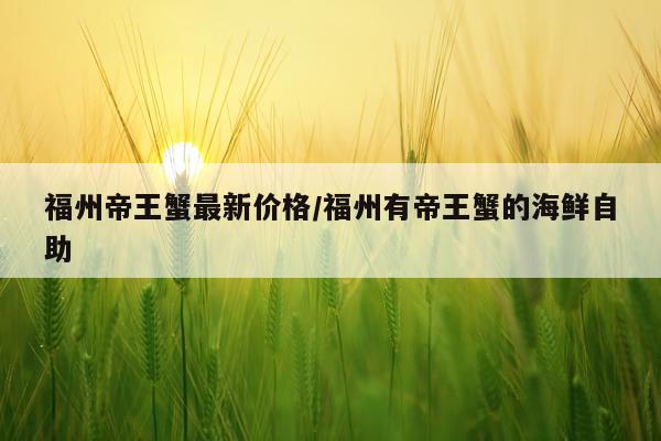 福州帝王蟹最新价格/福州有帝王蟹的海鲜自助