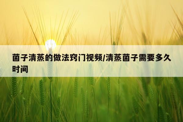 菌子清蒸的做法窍门视频/清蒸菌子需要多久时间