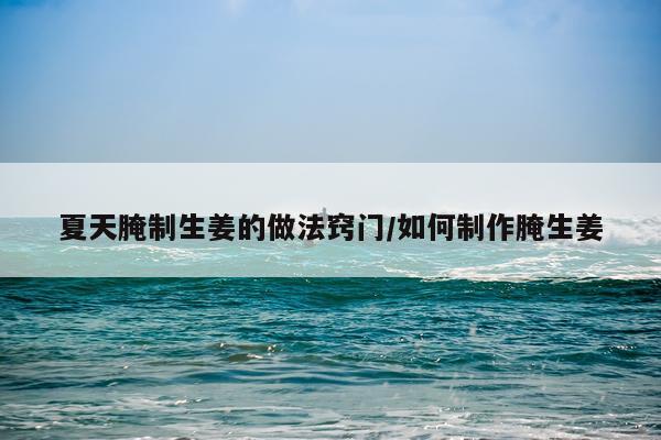 夏天腌制生姜的做法窍门/如何制作腌生姜