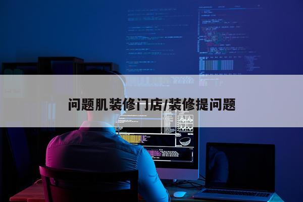 问题肌装修门店/装修提问题