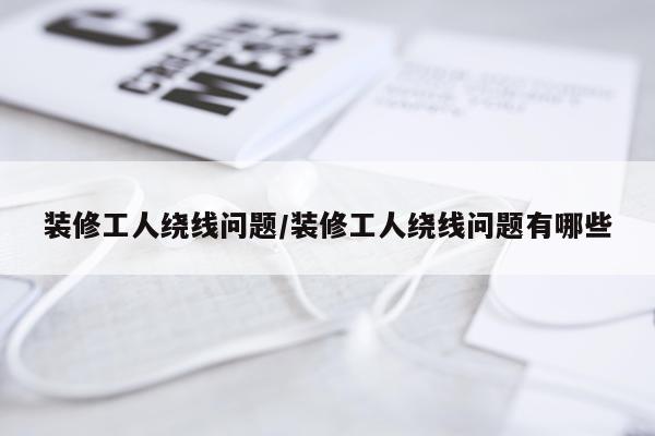 装修工人绕线问题/装修工人绕线问题有哪些