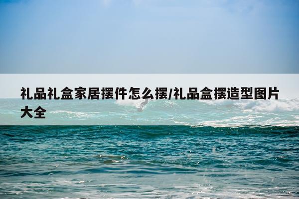 礼品礼盒家居摆件怎么摆/礼品盒摆造型图片大全