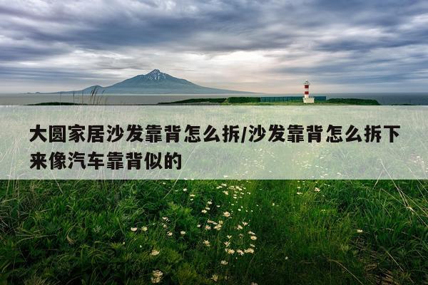 大圆家居沙发靠背怎么拆/沙发靠背怎么拆下来像汽车靠背似的