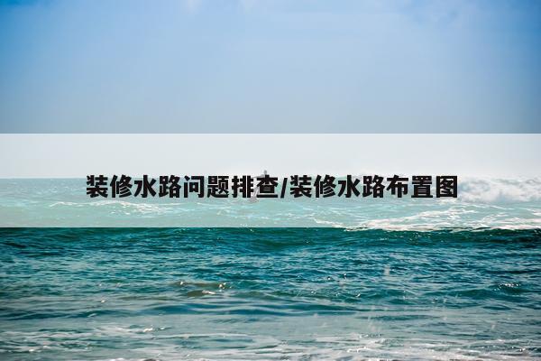 装修水路问题排查/装修水路布置图
