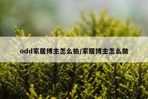odd家居博主怎么拍/家居博主怎么做