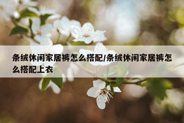 条绒休闲家居裤怎么搭配/条绒休闲家居裤怎么搭配上衣