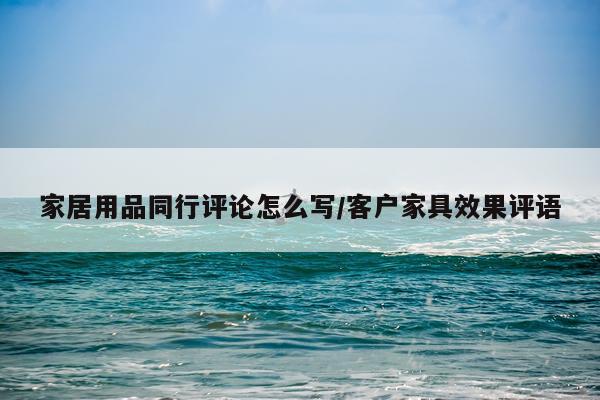 家居用品同行评论怎么写/客户家具效果评语