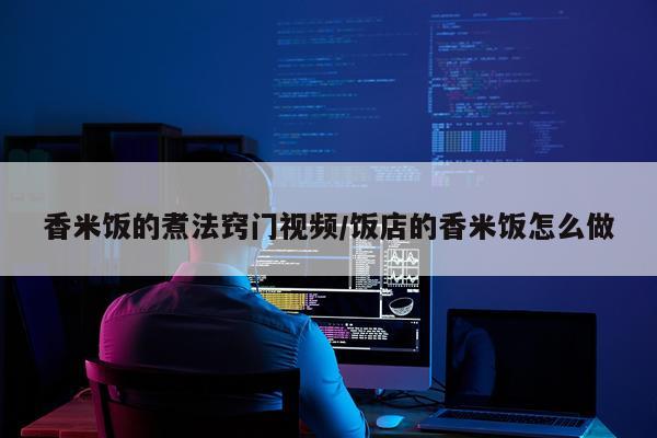 香米饭的煮法窍门视频/饭店的香米饭怎么做