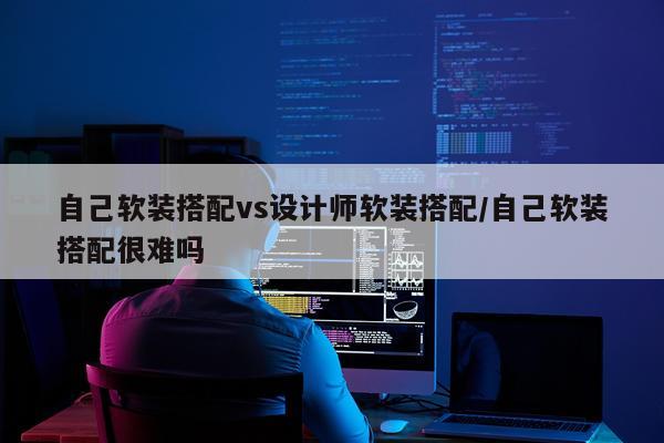 自己软装搭配vs设计师软装搭配/自己软装搭配很难吗