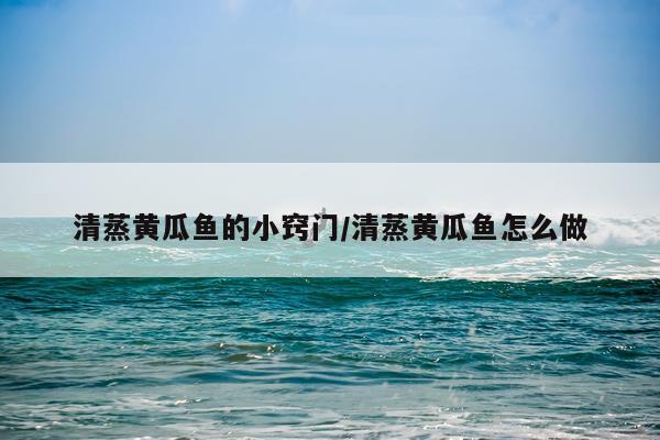 清蒸黄瓜鱼的小窍门/清蒸黄瓜鱼怎么做