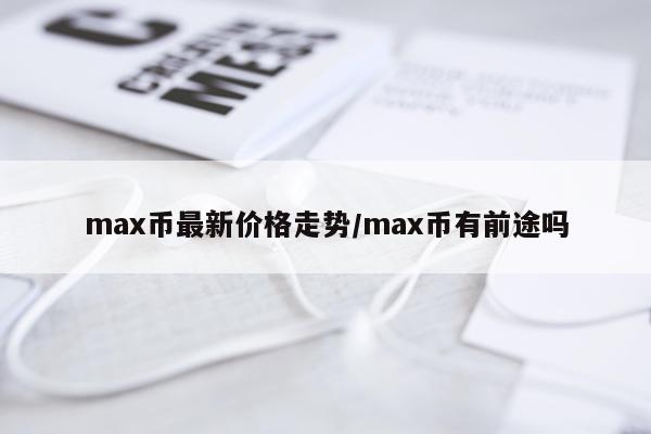 max币最新价格走势/max币有前途吗
