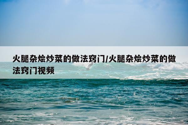 火腿杂烩炒菜的做法窍门/火腿杂烩炒菜的做法窍门视频