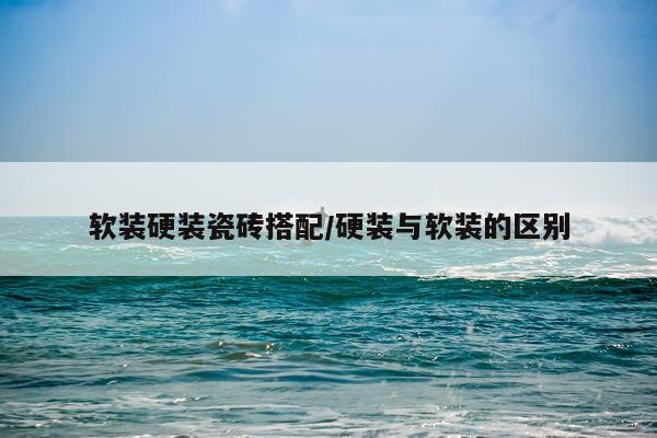 软装硬装瓷砖搭配/硬装与软装的区别