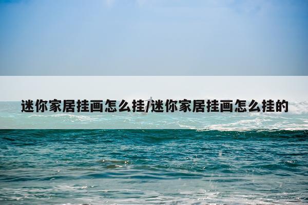 迷你家居挂画怎么挂/迷你家居挂画怎么挂的