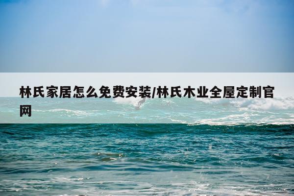 林氏家居怎么免费安装/林氏木业全屋定制官网