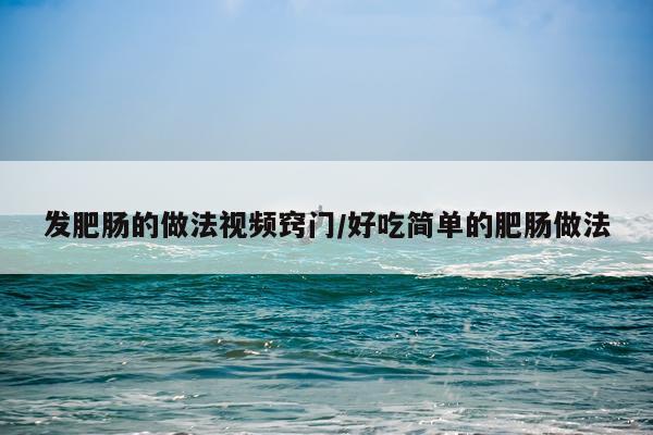发肥肠的做法视频窍门/好吃简单的肥肠做法