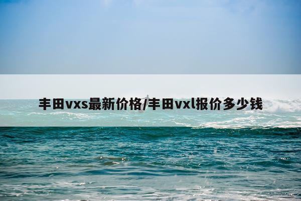 丰田vxs最新价格/丰田vxl报价多少钱