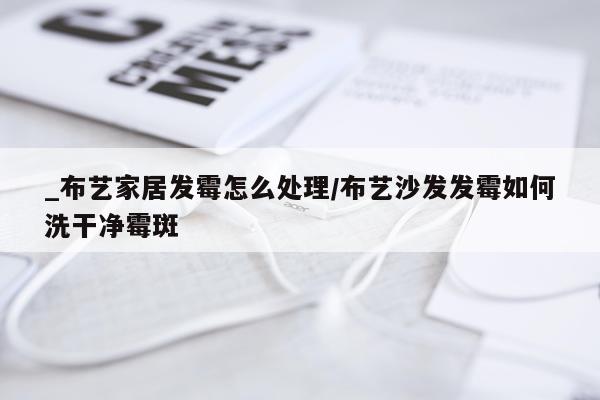 _布艺家居发霉怎么处理/布艺沙发发霉如何洗干净霉斑