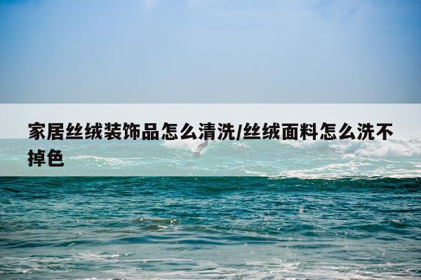家居丝绒装饰品怎么清洗/丝绒面料怎么洗不掉色